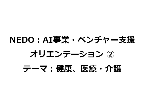 NEDO:AI事業・ベンチャー支援オリエンテーション ②テーマ:健康、医療・介護