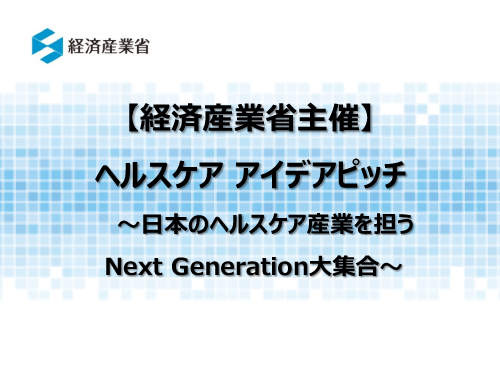 【経済産業省主催】ヘルスケア アイデアピッチ ～日本のヘルスケア産業を担うNext Generation大集合～