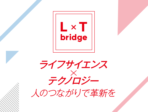 L x T bridge~ライフサイエンスxテクノロジー人のつながりで革新を~