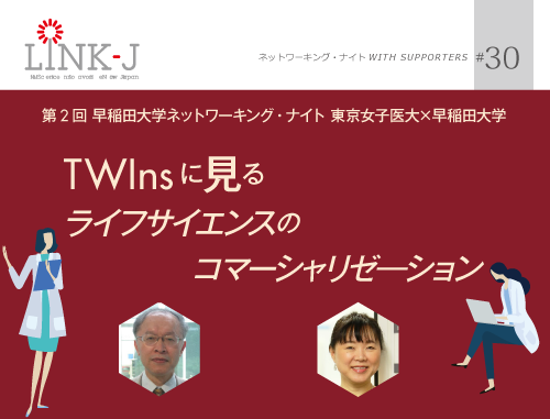 第30回 LINK-J ネットワーキング・ナイト WITH SUPPORTERS 第2回LINK-J×早稲田大学ネットワーキングナイト 「東京女子医大×早稲田大学 ~TWInsに見るライフサイエンスのコマーシャリゼ―ション」