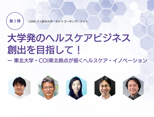 LINK-J×東北大学 ネットワーキング・ナイト 大学発のヘルスケアビジネス創出を目指して！ ― 東北大学・COI東北拠点が描くヘルスケア・イノベーション