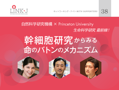 第38回 LINK-J ネットワーキング・ナイト 自然科学研究機構×Princeton University 生命科学研究最前線!幹細胞研究からみる命のバトンのメカニズム