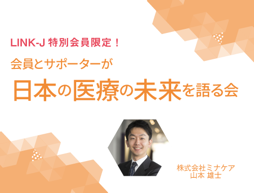 【LINK-J特別会員限定】会員とサポーターが日本の医療の未来を語る会Vol.3