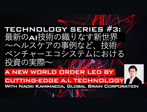 Technology Series #3: 最新のA.I.技術の織りなす新世界 ～ヘルスケアの事例など、技術ベンチャーエコシステムにおける投資の実際～ A New World Order Led by Cutting-edge A.I. Technology