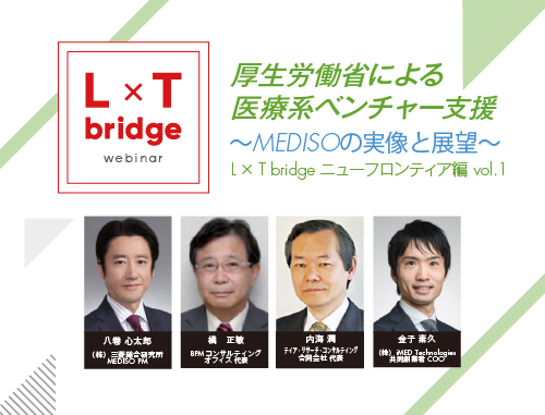 厚生労働省による医療系ベンチャー支援 ～MEDISOの実像と展望～　 L×T bridge ニューフロンティア編 vol.1