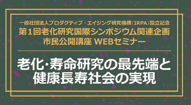 一般社団法人プロダクティブ・エイジング研究機構（IRPA）設立記念 第１回老化研究国際シンポジウム関連企画 市民公開講座WEBセミナー「老化・寿命研究の最先端と健康長寿社会の実現」