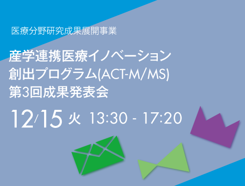 医療分野研究成果展開事業 産学連携医療イノベーション創出プログラム(ACT-M/MS)　第３回成果発表会
