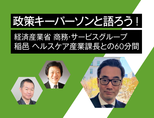 政策キーパーソンと語ろう! ～vol.3 経済産業省 商務・サービスグループ 稲邑ヘルスケア産業課長との60分間～