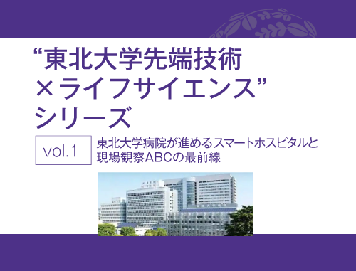 "東北大学先端技術×ライフサイエンス"シリーズ　vol.1 東北大学病院が進めるスマートホスピタルと現場観察ABCの最前線