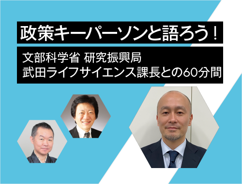 政策キーパーソンと語ろう! ～vol.5 文部科学省 研究振興局 武田ライフサイエンス課長との60分間～
