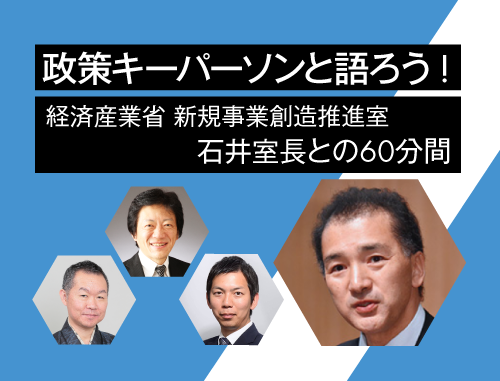 政策キーパーソンと語ろう! ～vol.7 経済産業省 新規事業創造推進室石井室長との60分間～