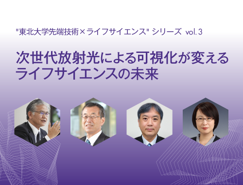 "東北大学先端技術×ライフサイエンス"シリーズ　vol.3 次世代放射光による可視化が変えるライフサイエンスの未来