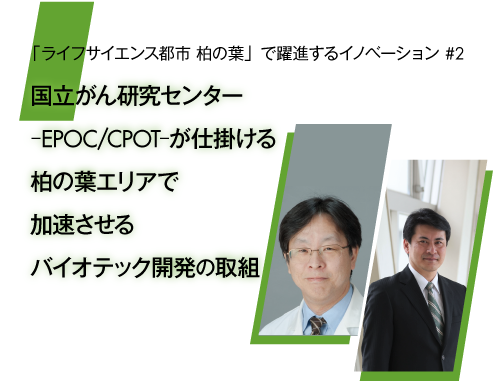 「ライフサイエンス都市 柏の葉」で躍進するイノベーションシリーズvol.2　国立がん研究センター －EPOC/CPOT－が仕掛ける柏の葉エリアで加速させるバイオテック開発の取組み