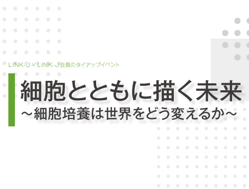 「細胞とともに描く未来～細胞培養は世界をどう変えるか～」LINK-J×LINK-J会員のタイアップイベント