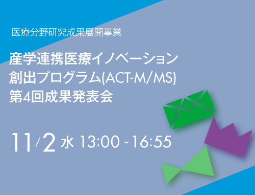 医療分野研究成果展開事業 産学連携医療イノベーションプログラム (ACT-M/MS)  第4回成果発表会