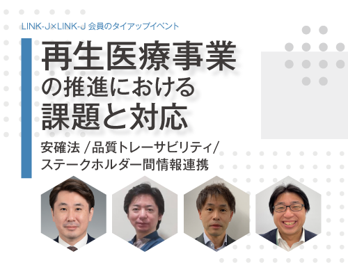 「再生医療事業の推進における課題と対応～安確法／品質トレーサビリティ／ステークホルダー間情報連携～」LINK-J×LINK-J会員のタイアップイベント
