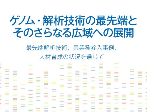 ゲノム・解析技術の最先端とそのさらなる広域への展開　～最先端解析技術、異業種参入事例、人材育成の状況を通じて～