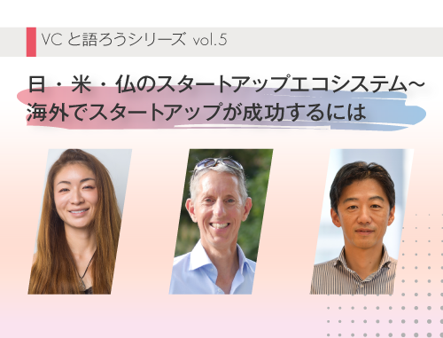 VCと語ろうシリーズ vol.5「日・米・仏のスタートアップエコシステム～ 海外でスタートアップが成功するには」