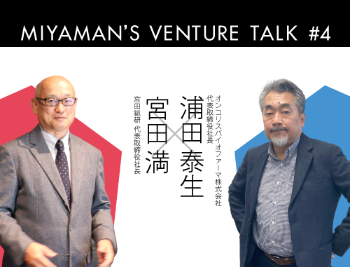 Miyaman's Venture Talk vol.4『宮田満 氏とオンコリスバイオファーマ浦田泰生 氏でベンチャー企業、経営の醍醐味を縦横無尽に語る』