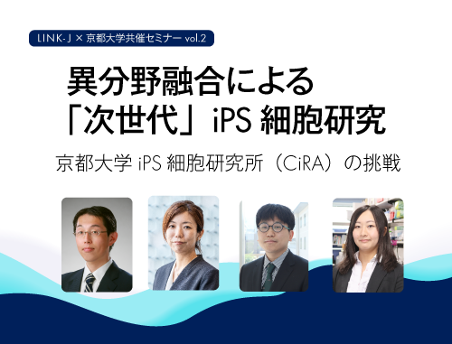 異分野融合による「次世代」iPS細胞研究　～京都大学iPS細胞研究所（CiRA）の挑戦～