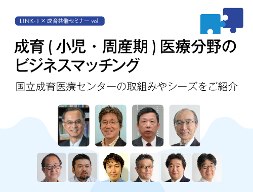 LINK-J＆成育共催セミナーvol.1　成育(小児・周産期)医療分野のビジネスマッチング ～国立成育医療センターの取組みやシーズをご紹介～