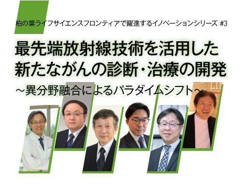 柏の葉ライフサイエンスフロンティアで躍進するイノベーションシリーズvol.3　最先端放射線技術を活用した新たながんの診断・治療の開発　～異分野融合によるパラダイムシフト～