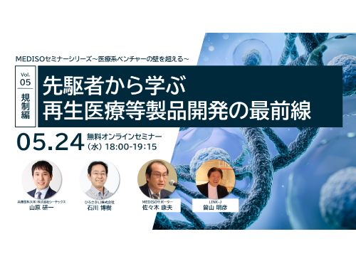 MEDISOセミナーシリーズ～医療系ベンチャーの壁を超える～　vol.05規制編：先駆者から学ぶ、再生医療等製品開発の最前線