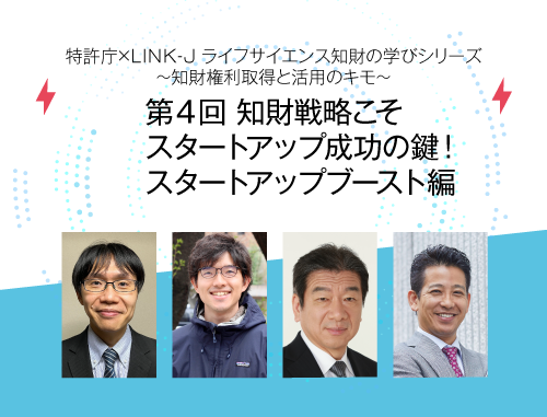 特許庁×LINK-J　ライフサイエンス知財の学びシリーズ　～知財権利取得と活用のキモ～ 第４回 知財戦略こそスタートアップ成功の鍵！スタートアップブースト編