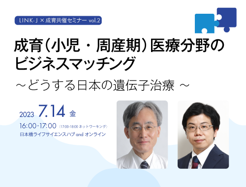 LINK-J＆成育共催セミナーvol.2  成育(小児・周産期)医療分野のビジネスマッチング　～どうする日本の遺伝子治療～