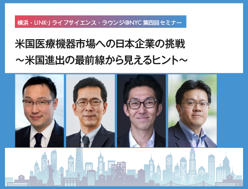 横浜・LINK-J ライフサイエンス・ラウンジ＠NYC第四回セミナー　米国医療機器市場への日本企業の挑戦　～米国進出の最前線から見えるヒント～