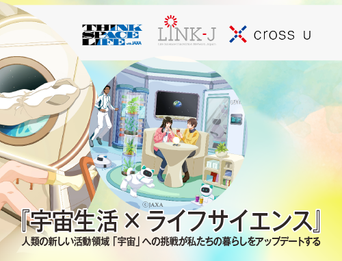 THINK SPACE LIFE・LINK-J・クロスユー連携トークイベント 『宇宙生活×ライフサイエンス』 ～人類の新しい活動領域「宇宙」への挑戦が私たちの暮らしをアップデートする～