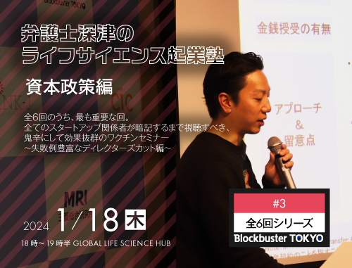 Blockbuster TOKYO弁護士深津のライフサイエンス起業塾　第３回：資本政策編 ～全６回のうち、最も重要な回。全てのスタートアップ関係者が暗記するまで視聴すべき、鬼辛にして効果抜群のワクチンセミナー　～失敗例豊富なディレクターズカット編～