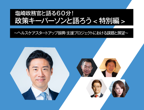 ＜塩崎政務官と語る６０分！　政策キーパーソンと語ろう特別編＞～ヘルスケアスタートアップ振興・支援プロジェクトにおける課題と展望～