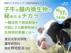 「子牛の腸内微生物の秘めたるチカラ ～難治性下痢症制御を可能にする糞便移植の生物学的意義とは～」ヒューマン・メタボローム・テクノロジーズ無料ウェブセミナー開催！