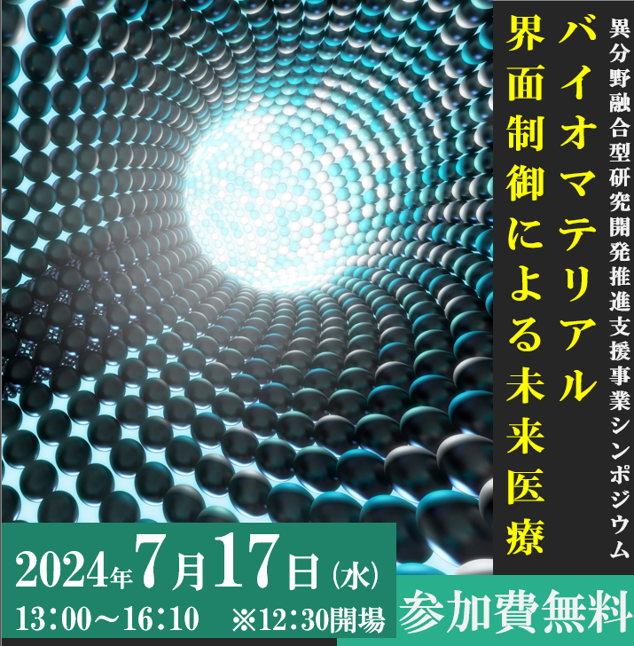 異分野融合型研究開発推進支援事業シンポジウム　　　　　　　　　　　～ バイオマテリアル界面制御による未来医療 ～