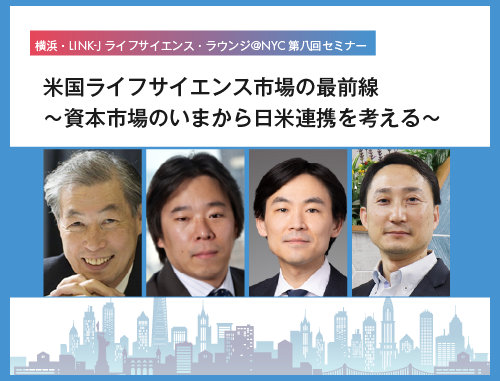 横浜・LINK-J ライフサイエンス・ラウンジ＠NYC第八回セミナー 米国ライフサイエンス市場の最前線 ～資本市場のいまから日米連携を考える～