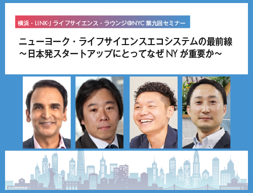 横浜・LINK-J ライフサイエンス・ラウンジ＠NYC第九回セミナー ニューヨーク・ライフサイエンスエコシステムの最前線 ～日本発スタートアップにとってなぜNYが重要か～